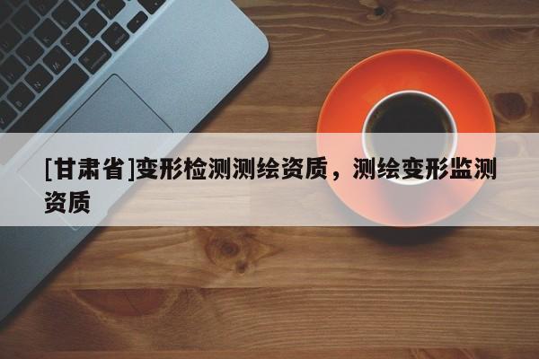 [甘肅省]變形檢測(cè)測(cè)繪資質(zhì)，測(cè)繪變形監(jiān)測(cè)資質(zhì)