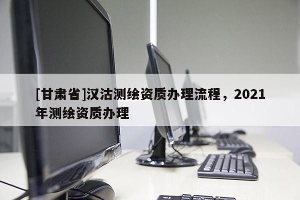 [甘肅省]漢沽測繪資質辦理流程，2021年測繪資質辦理