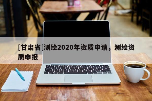 [甘肅省]測繪2020年資質申請，測繪資質申報