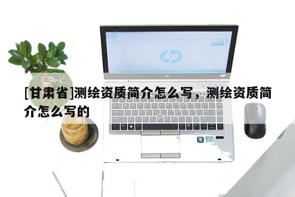 [甘肅省]測繪資質簡介怎么寫，測繪資質簡介怎么寫的