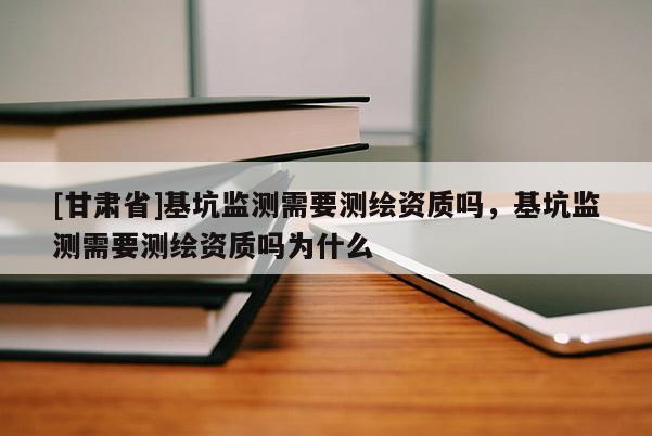 [甘肅省]基坑監(jiān)測需要測繪資質(zhì)嗎，基坑監(jiān)測需要測繪資質(zhì)嗎為什么