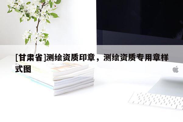 [甘肅省]測繪資質(zhì)印章，測繪資質(zhì)專用章樣式圖