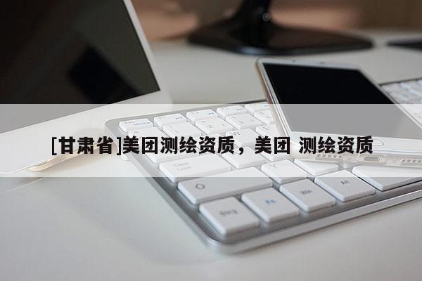 [甘肅省]美團(tuán)測繪資質(zhì)，美團(tuán) 測繪資質(zhì)