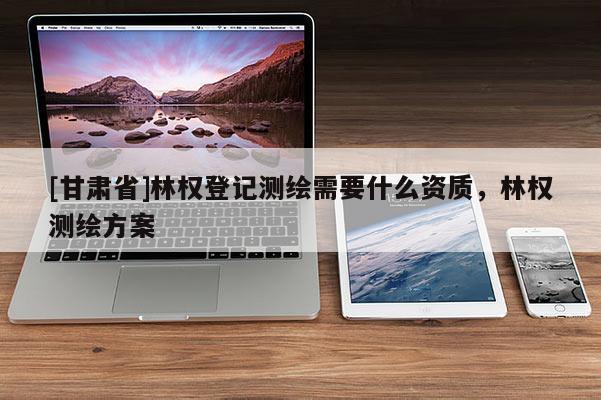 [甘肅省]林權(quán)登記測繪需要什么資質(zhì)，林權(quán)測繪方案