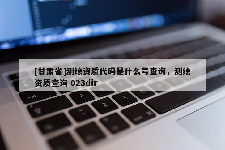 [甘肅省]測繪資質代碼是什么號查詢，測繪資質查詢 023dir