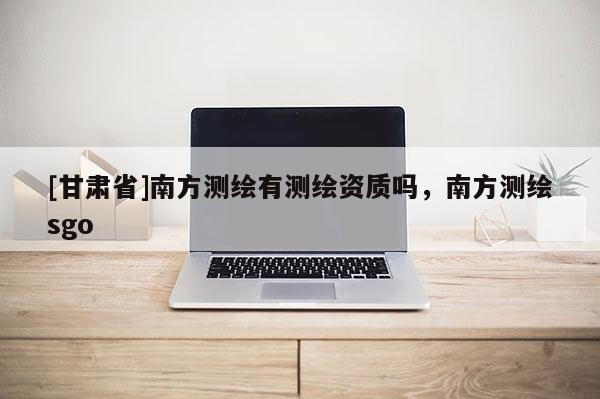[甘肅省]南方測繪有測繪資質嗎，南方測繪sgo