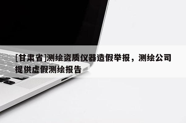 [甘肅省]測繪資質儀器造假舉報，測繪公司提供虛假測繪報告
