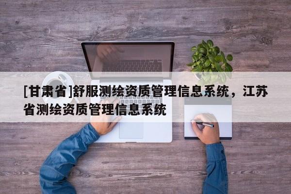 [甘肅省]舒服測繪資質管理信息系統，江蘇省測繪資質管理信息系統