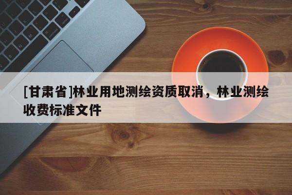 [甘肅省]林業用地測繪資質取消，林業測繪收費標準文件