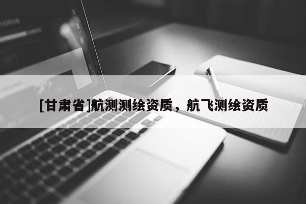 [甘肅省]航測測繪資質，航飛測繪資質