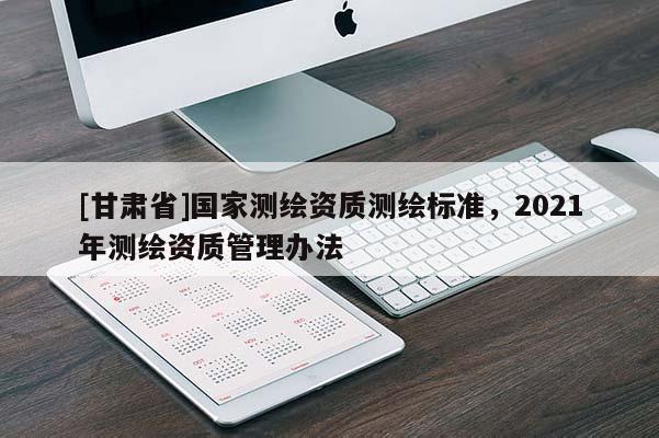 [甘肅省]國家測繪資質測繪標準，2021年測繪資質管理辦法
