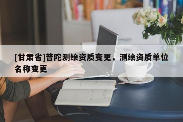 [甘肅省]普陀測繪資質(zhì)變更，測繪資質(zhì)單位名稱變更