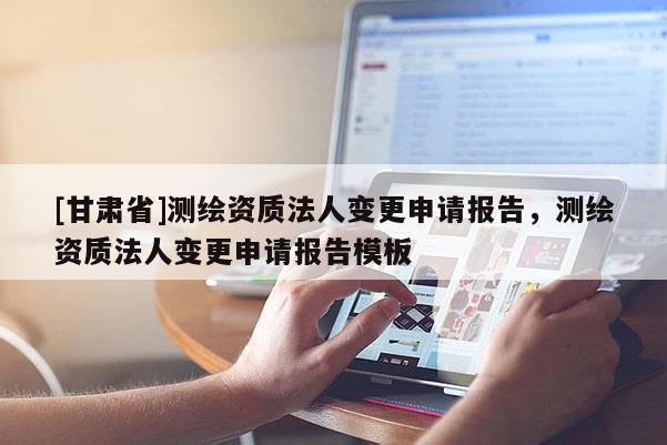 [甘肅省]測繪資質(zhì)法人變更申請(qǐng)報(bào)告，測繪資質(zhì)法人變更申請(qǐng)報(bào)告模板