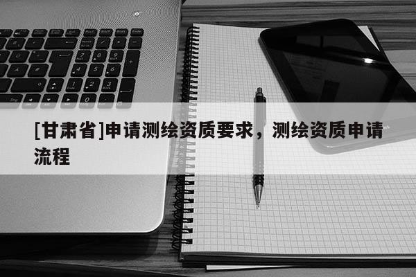 [甘肅省]申請(qǐng)測繪資質(zhì)要求，測繪資質(zhì)申請(qǐng)流程
