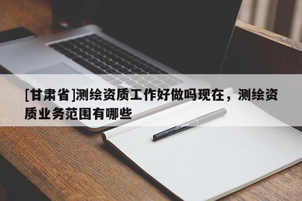 [甘肅省]測繪資質工作好做嗎現在，測繪資質業務范圍有哪些