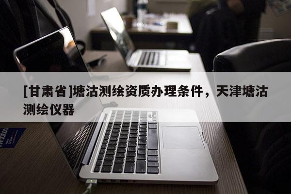 [甘肅省]塘沽測繪資質辦理條件，天津塘沽測繪儀器