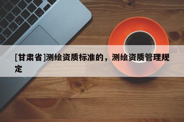 [甘肅省]測繪資質標準的，測繪資質管理規定