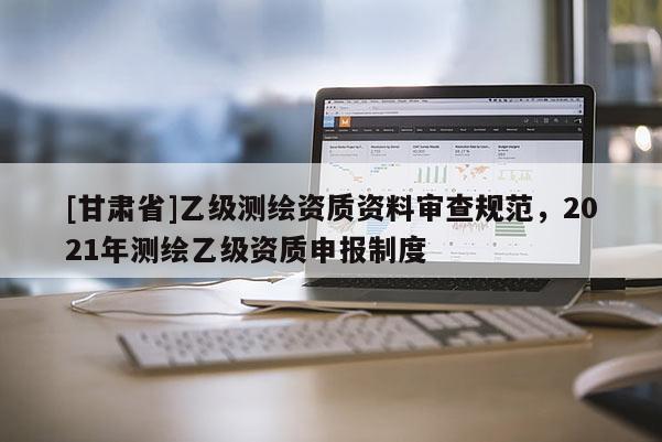 [甘肅省]乙級測繪資質資料審查規范，2021年測繪乙級資質申報制度