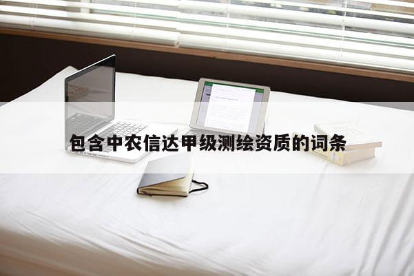 包含中農(nóng)信達(dá)甲級(jí)測(cè)繪資質(zhì)的詞條