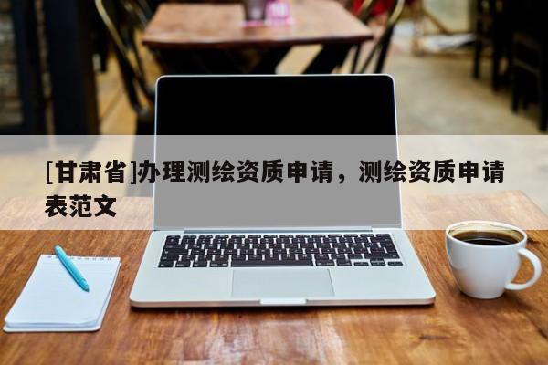 [甘肅省]辦理測(cè)繪資質(zhì)申請(qǐng)，測(cè)繪資質(zhì)申請(qǐng)表范文