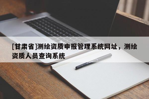 [甘肅省]測繪資質(zhì)申報管理系統(tǒng)網(wǎng)址，測繪資質(zhì)人員查詢系統(tǒng)