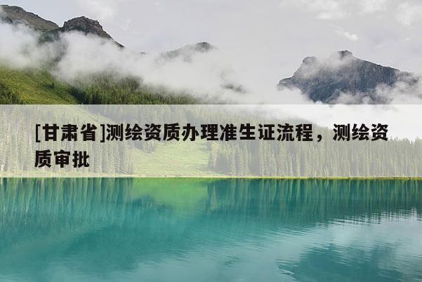 [甘肅省]測繪資質(zhì)辦理準生證流程，測繪資質(zhì)審批