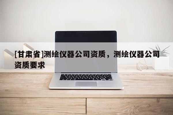 [甘肅省]測繪儀器公司資質，測繪儀器公司資質要求
