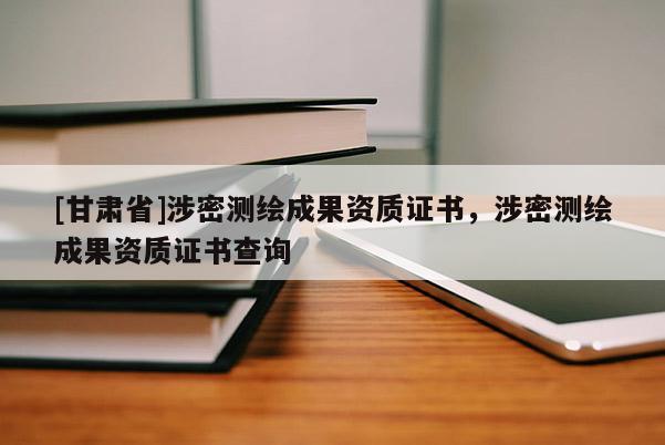 [甘肅省]涉密測繪成果資質證書，涉密測繪成果資質證書查詢