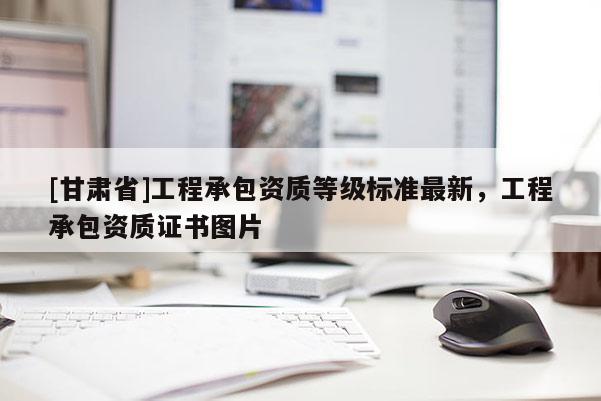 [甘肅省]工程承包資質等級標準最新，工程承包資質證書圖片