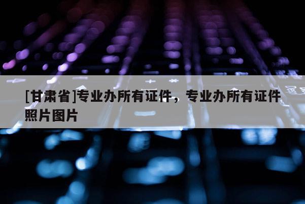 [甘肅省]專業辦所有證件，專業辦所有證件照片圖片
