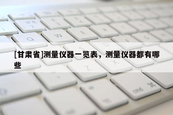 [甘肅省]測量儀器一覽表，測量儀器都有哪些