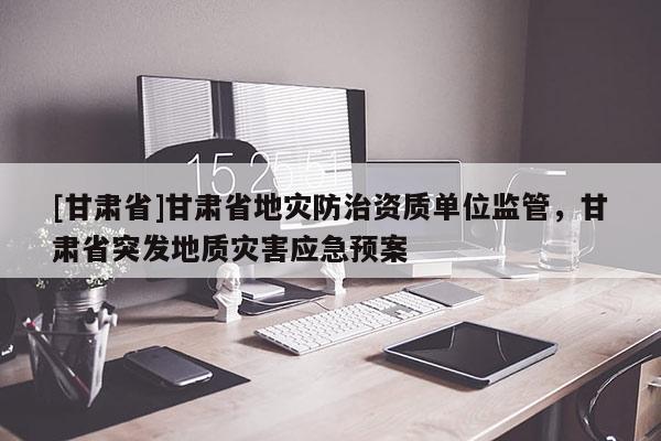 [甘肅省]甘肅省地災防治資質單位監管，甘肅省突發地質災害應急預案