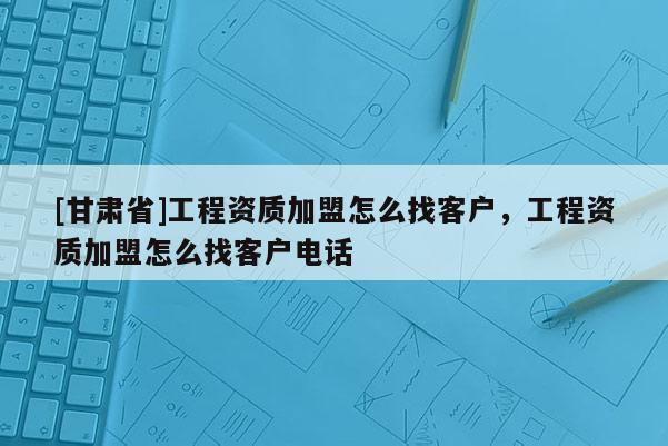 [甘肅省]工程資質加盟怎么找客戶，工程資質加盟怎么找客戶電話