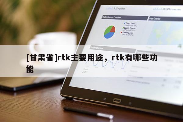 [甘肅省]rtk主要用途，rtk有哪些功能