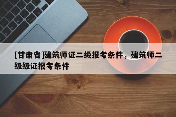 [甘肅省]建筑師證二級(jí)報(bào)考條件，建筑師二級(jí)級(jí)證報(bào)考條件