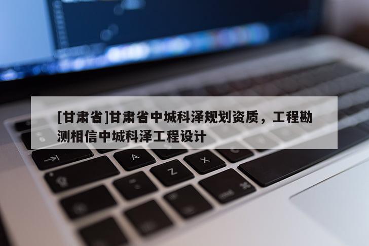 [甘肅省]甘肅省中城科澤規劃資質，工程勘測相信中城科澤工程設計