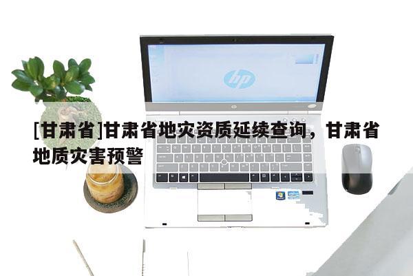 [甘肅省]甘肅省地災資質延續查詢，甘肅省地質災害預警