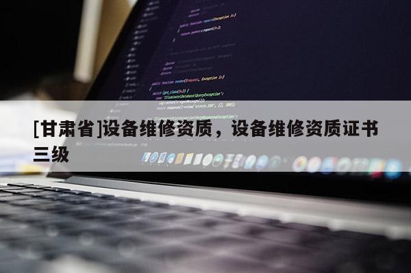 [甘肅省]設備維修資質，設備維修資質證書三級