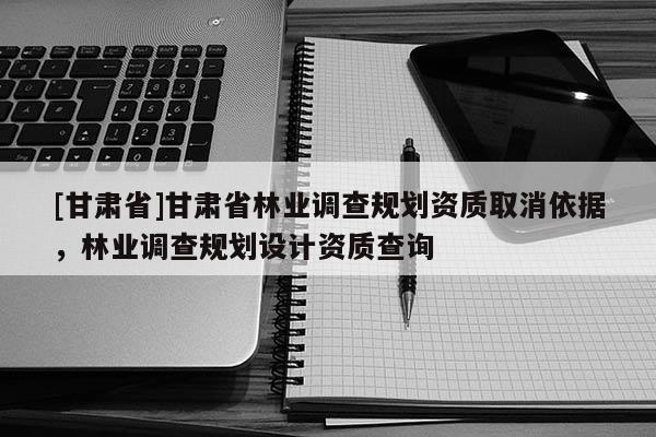 [甘肅省]甘肅省林業調查規劃資質取消依據，林業調查規劃設計資質查詢
