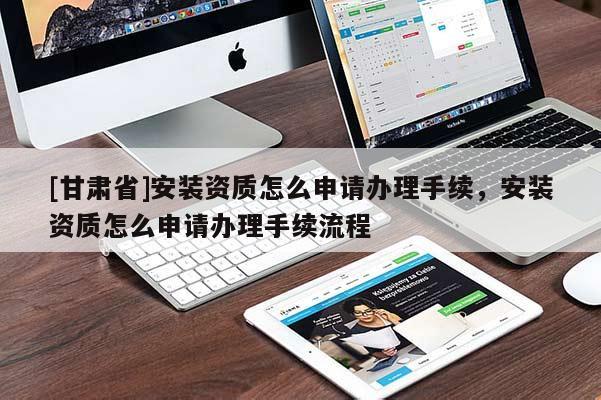 [甘肅省]安裝資質怎么申請辦理手續，安裝資質怎么申請辦理手續流程
