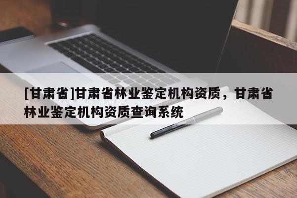 [甘肅省]甘肅省林業鑒定機構資質，甘肅省林業鑒定機構資質查詢系統