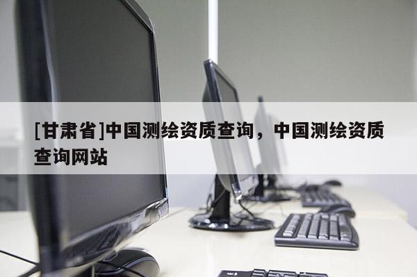 [甘肅省]中國測繪資質查詢，中國測繪資質查詢網站