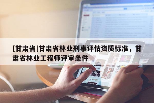 [甘肅省]甘肅省林業刑事評估資質標準，甘肅省林業工程師評審條件