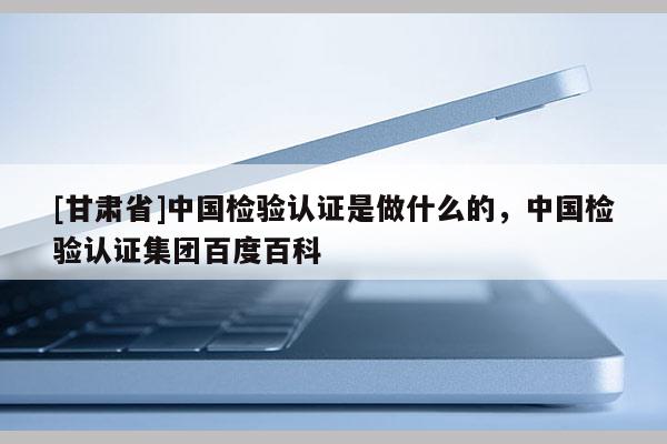 [甘肅省]中國檢驗認證是做什么的，中國檢驗認證集團百度百科