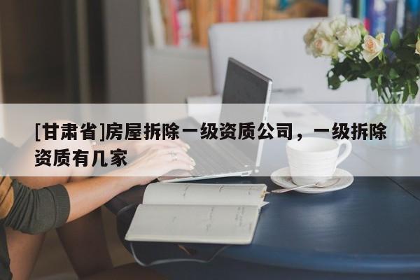 [甘肅省]房屋拆除一級資質公司，一級拆除資質有幾家