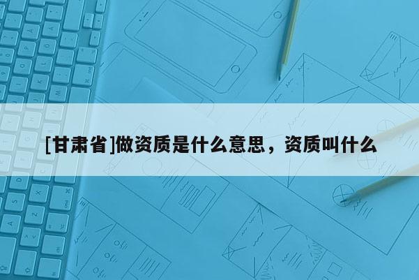 [甘肅省]做資質是什么意思，資質叫什么