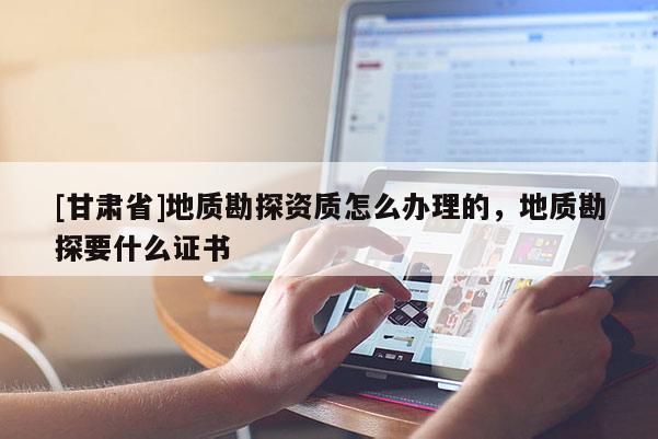 [甘肅省]地質勘探資質怎么辦理的，地質勘探要什么證書