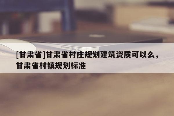 [甘肅省]甘肅省村莊規劃建筑資質可以么，甘肅省村鎮規劃標準