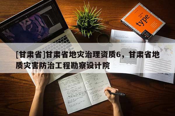 [甘肅省]甘肅省地災治理資質6，甘肅省地質災害防治工程勘察設計院