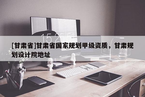 [甘肅省]甘肅省國家規劃甲級資質，甘肅規劃設計院地址